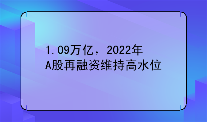 重庆银行股票发行价格:1.09万亿，2022年A股再融资维持高水位