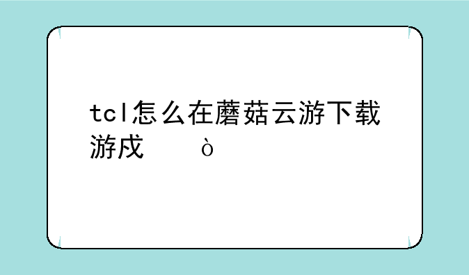 tcl怎么在蘑菇云游下载游戏？