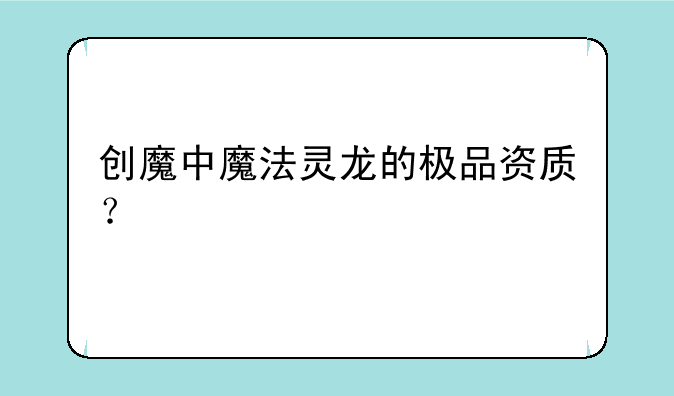 创魔中魔法灵龙的极品资质？