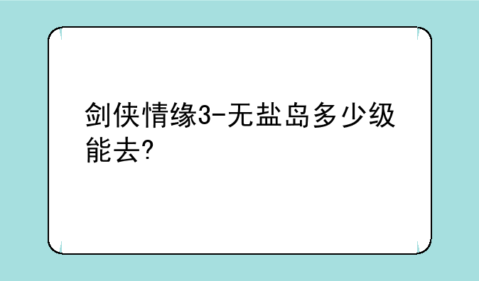 剑侠情缘3-无盐岛多少级能去?