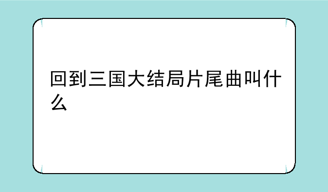 回到三国大结局片尾曲叫什么