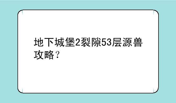 地下城堡2裂隙53层源兽攻略？