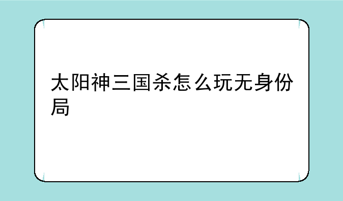 太阳神三国杀怎么玩无身份局