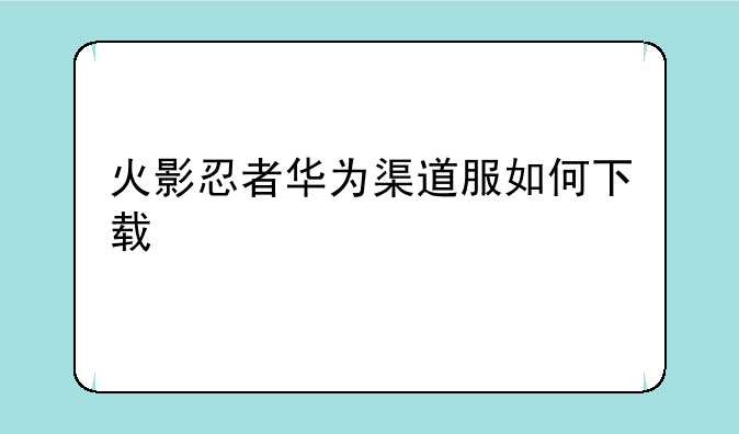 火影忍者华为渠道服如何下载