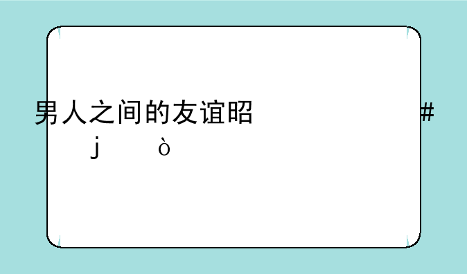 男人之间的友谊是什么样的？