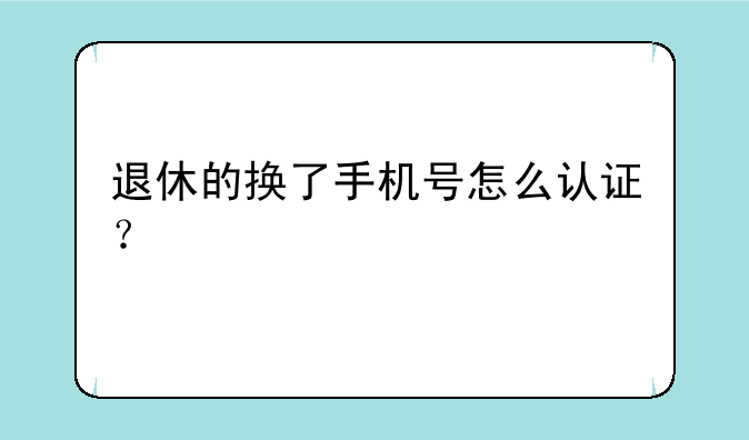 退休的换了手机号怎么认证？