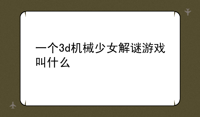 一个3d机械少女解谜游戏叫什么