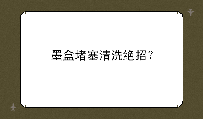 墨盒堵塞清洗绝招？