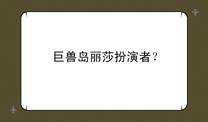 巨兽岛丽莎扮演者？