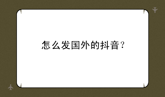 怎么发国外的抖音？