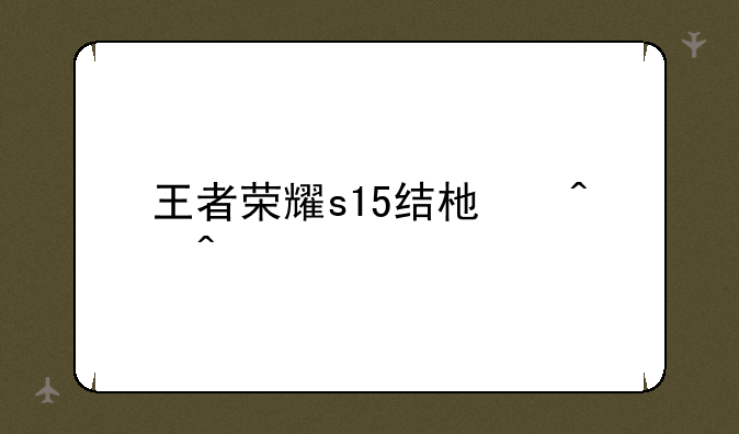 王者荣耀s15结束时间