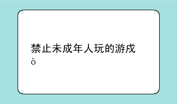 禁止未成年人玩的游戏？