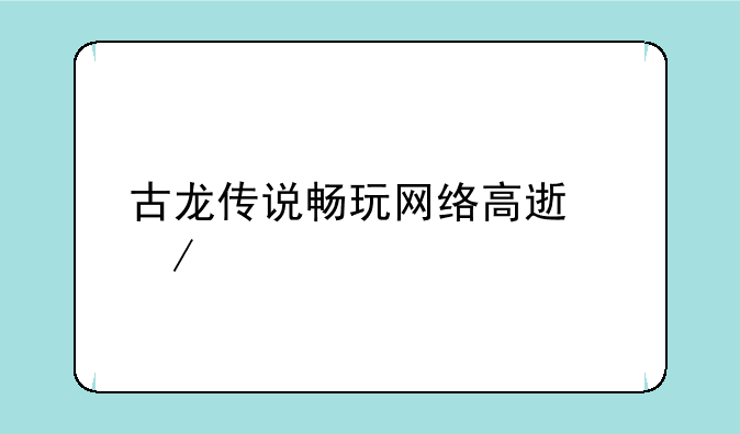 古龙传说畅玩网络高速下载