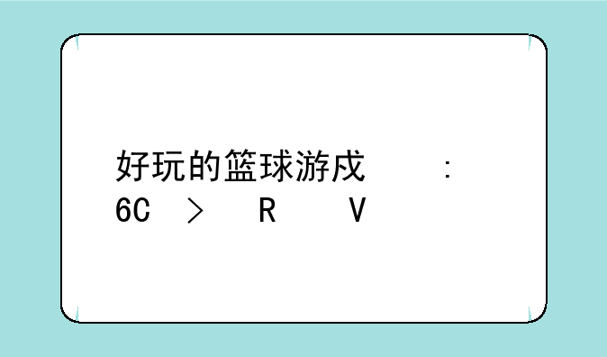 好玩的篮球游戏推荐及攻略