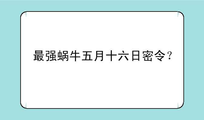 最强蜗牛五月十六日密令？
