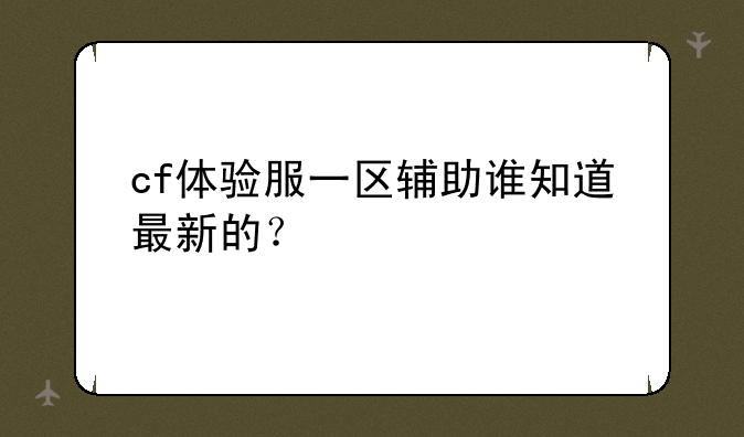 cf体验服一区辅助谁知道最新的？