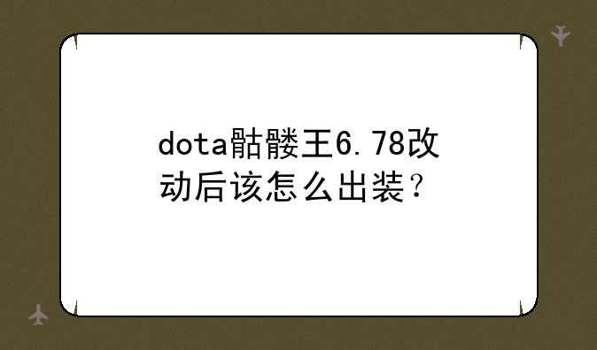 dota骷髅王6.78改动后该怎么出装？
