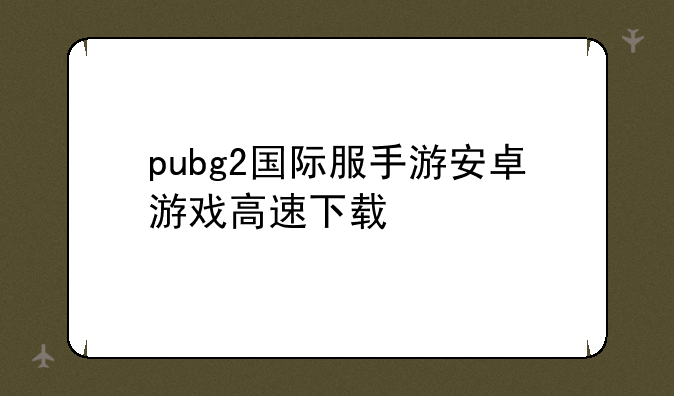 pubg2国际服手游安卓游戏高速下载