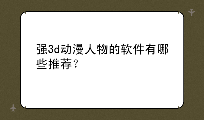 强3d动漫人物的软件有哪些推荐？