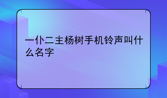 一仆二主杨树手机铃声叫什么名字