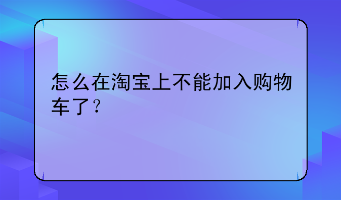 怎么在淘宝上不能加入购物车了？