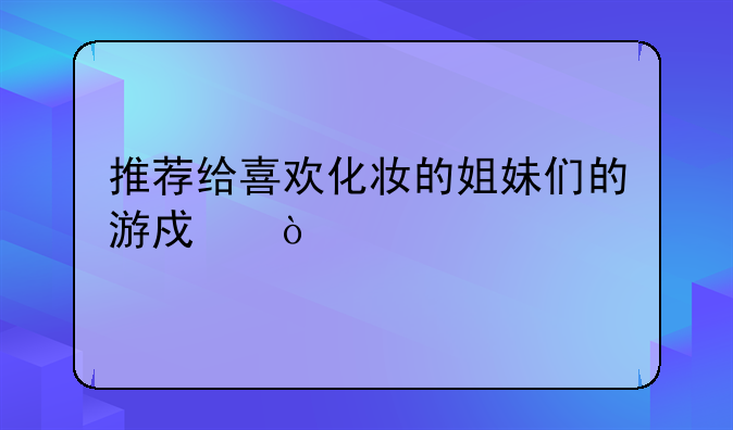 推荐给喜欢化妆的姐妹们的游戏？