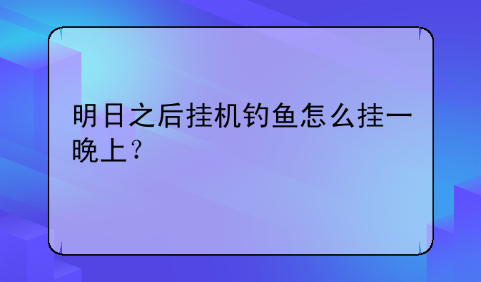 明日之后挂机钓鱼怎么挂一晚上？