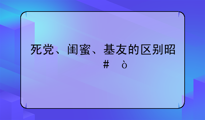 死党、闺蜜、基友的区别是什么？