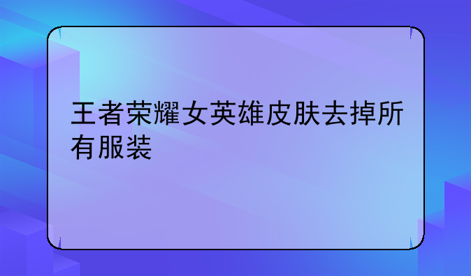 王者荣耀女英雄皮肤去掉所有服装