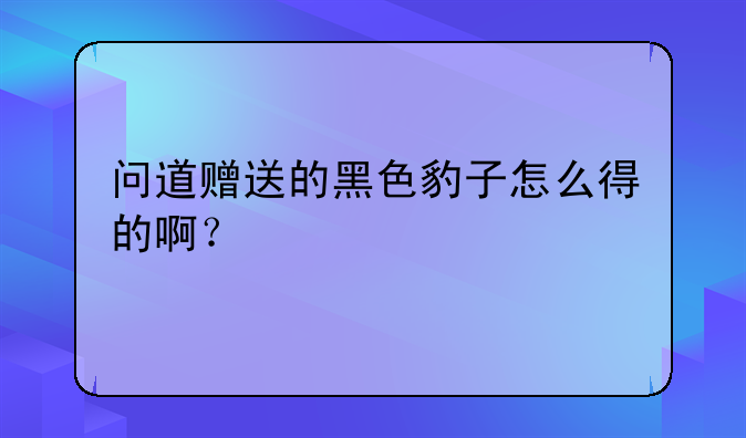 问道赠送的黑色豹子怎么得的啊？