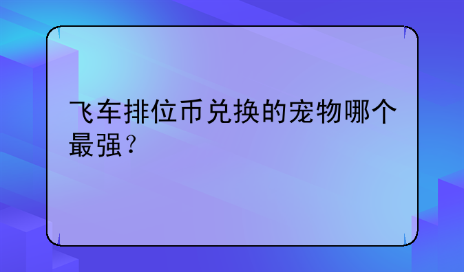 飞车排位币兑换的宠物哪个最强？