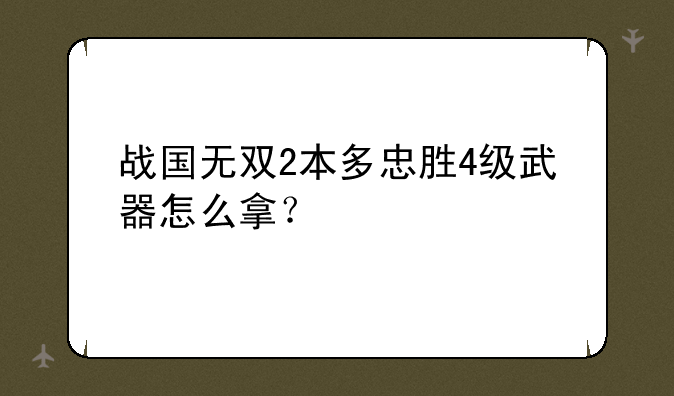 战国无双2本多忠胜4级武器怎么拿？