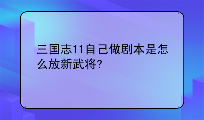 三国志11自己做剧本是怎么放新武将?