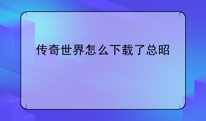 传奇世界怎么下载了总是说版本旧？