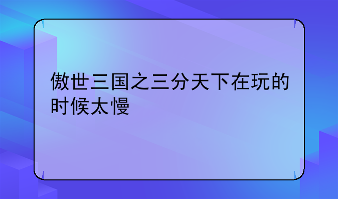 傲世三国之三分天下在玩的时候太慢