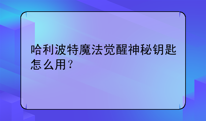 哈利波特魔法觉醒神秘钥匙怎么用？