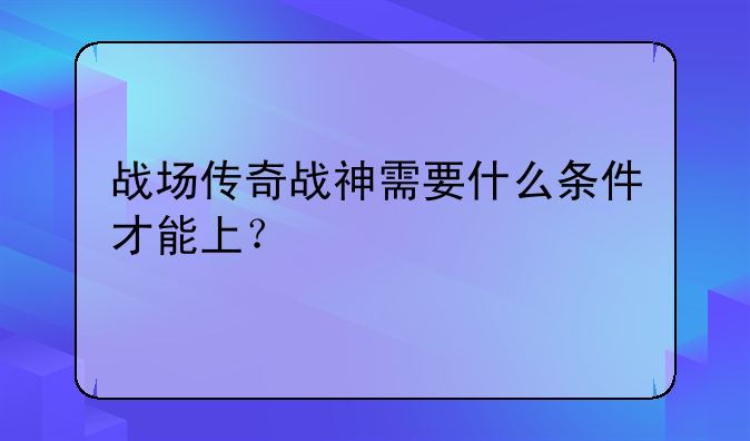 战场传奇战神需要什么条件才能上？
