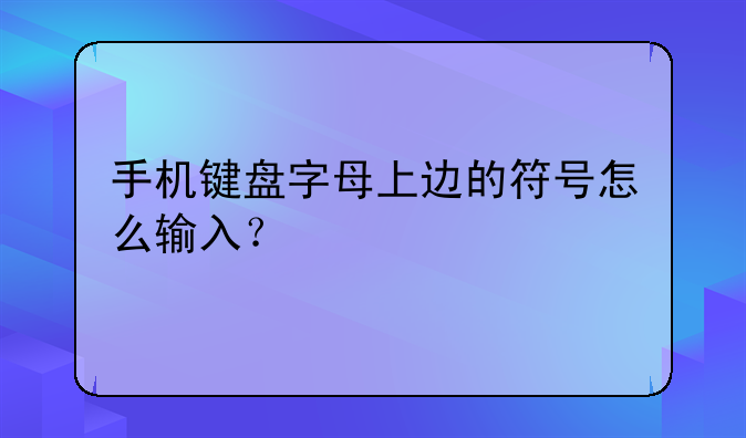 手机键盘字母上边的符号怎么输入？
