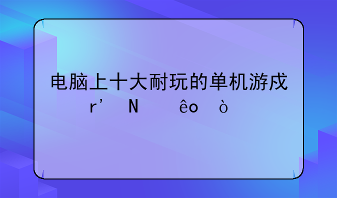 电脑上十大耐玩的单机游戏有哪些？