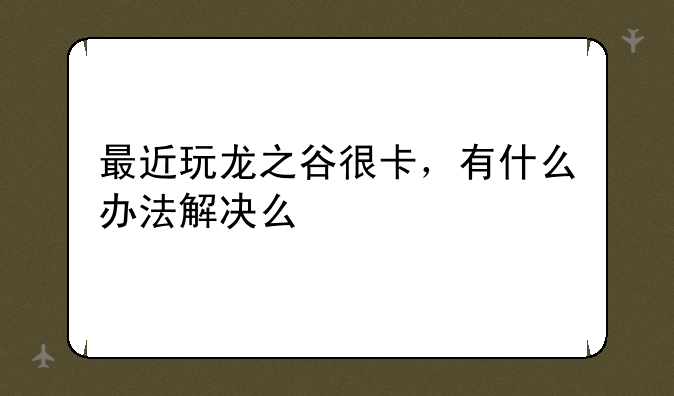 最近玩龙之谷很卡，有什么办法解决么