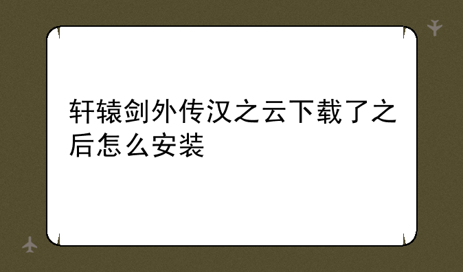 轩辕剑外传汉之云下载了之后怎么安装