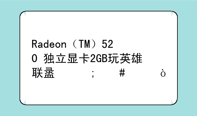 Radeon（TM）520+独立显卡2GB玩英雄联盟怎么样？