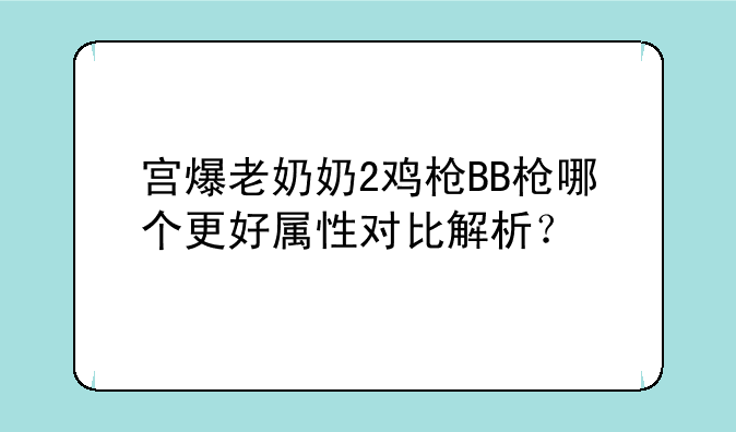 宫爆老奶奶2鸡枪BB枪哪个更好属性对比解析？