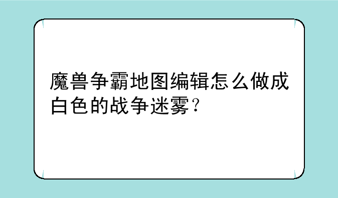 魔兽争霸地图编辑怎么做成白色的战争迷雾？