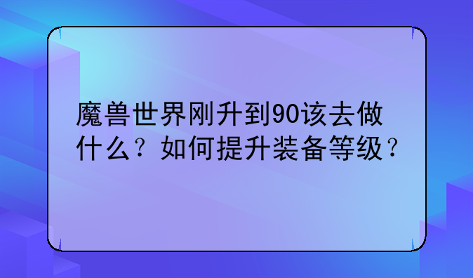 魔兽世界刚升到90该去做什么？如何提升装备等级？