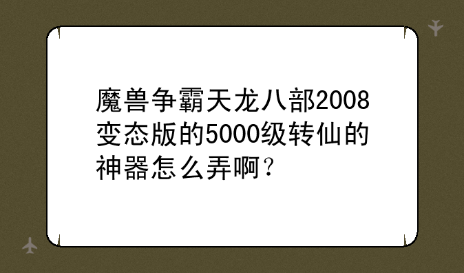 魔兽争霸天龙八部2008变态版的5000级转仙的神器怎么弄啊？
