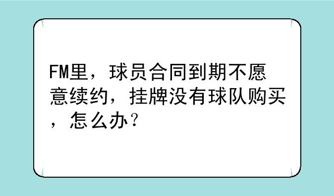 FM里，球员合同到期不愿意续约，挂牌没有球队购买，怎么办？