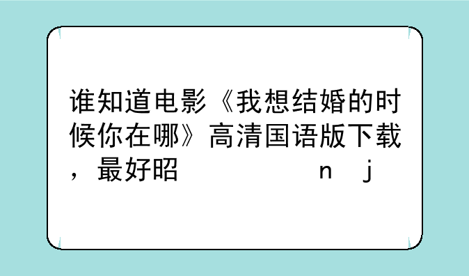 谁知道电影《我想结婚的时候你在哪》高清国语版下载，最好是迅雷的