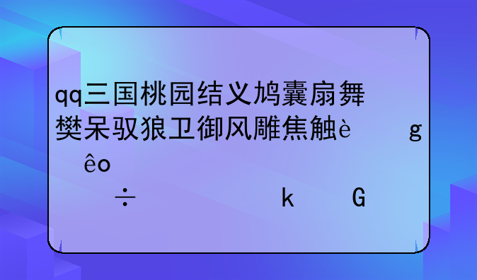 qq三国桃园结义鸠囊扇舞樊呆驭狼卫御风雕焦触这些精元大概都要多少钱
