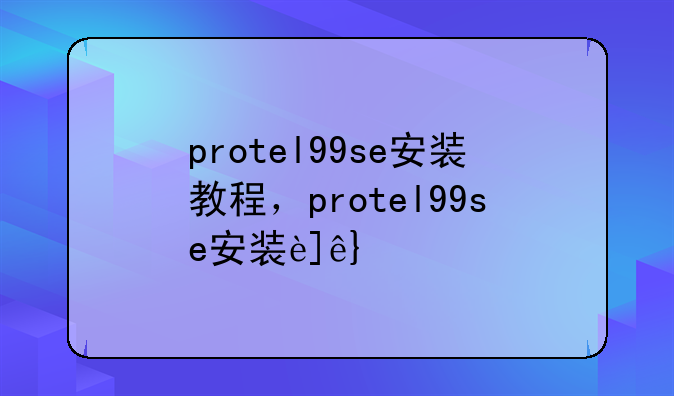 protel99se安装教程，protel99se安装过程